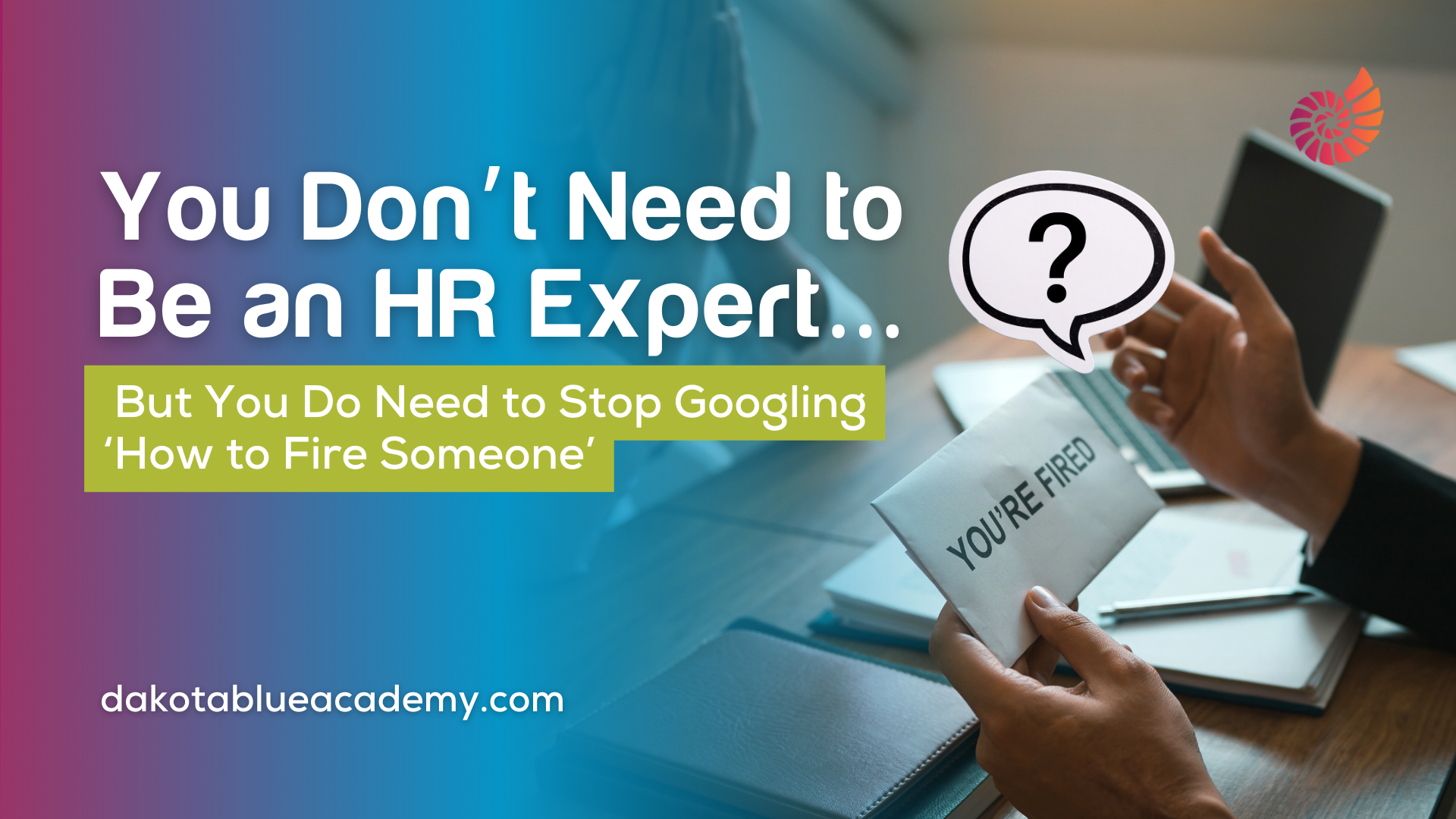 You Don’t Need to Be an HR Expert… But You Do Need to Stop Googling ‘How to Fire Someone’